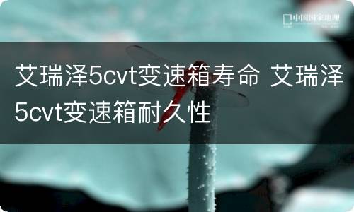 艾瑞泽5cvt变速箱寿命 艾瑞泽5cvt变速箱耐久性