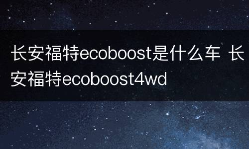 长安福特ecoboost是什么车 长安福特ecoboost4wd