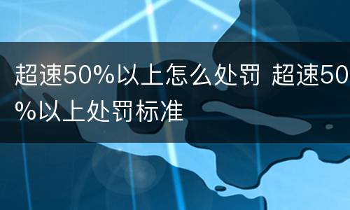 超速50%以上怎么处罚 超速50%以上处罚标准