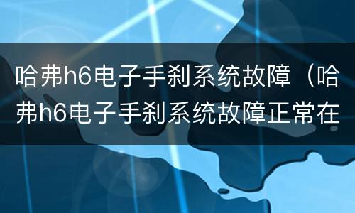 哈弗h6电子手刹系统故障（哈弗h6电子手刹系统故障正常在多少公里保修）