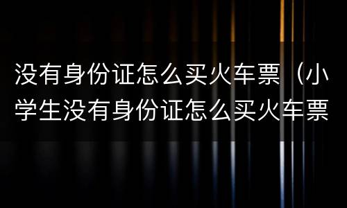 没有身份证怎么买火车票（小学生没有身份证怎么买火车票）