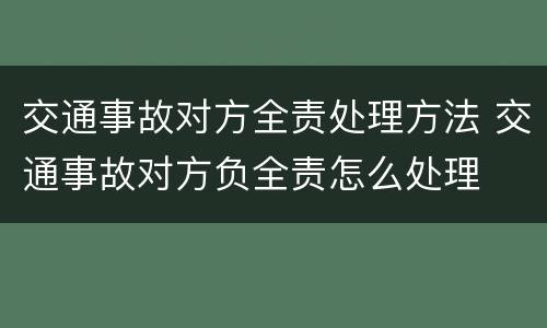 交通事故对方全责处理方法 交通事故对方负全责怎么处理