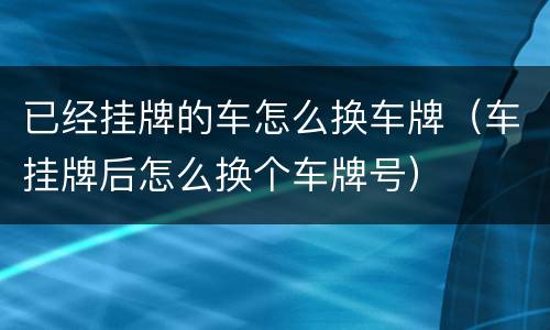 已经挂牌的车怎么换车牌（车挂牌后怎么换个车牌号）