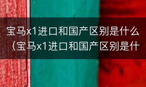 宝马x1进口和国产区别是什么（宝马x1进口和国产区别是什么意思）