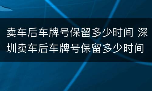 卖车后车牌号保留多少时间 深圳卖车后车牌号保留多少时间