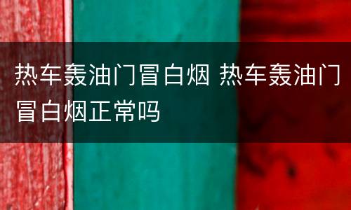 热车轰油门冒白烟 热车轰油门冒白烟正常吗