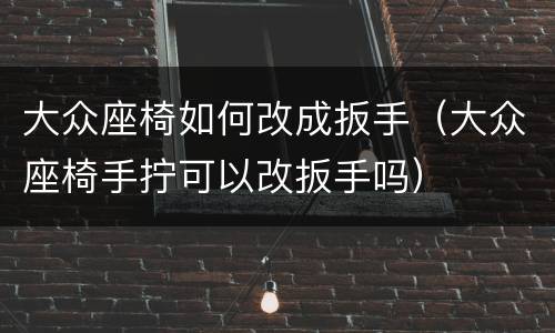 大众座椅如何改成扳手（大众座椅手拧可以改扳手吗）