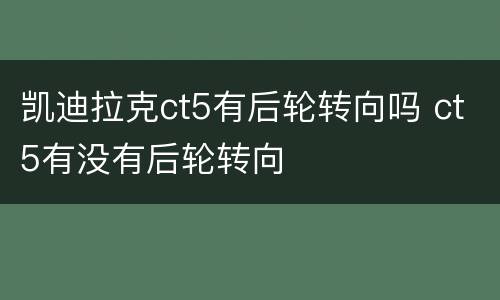 凯迪拉克ct5有后轮转向吗 ct5有没有后轮转向