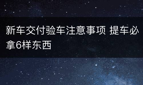 新车交付验车注意事项 提车必拿6样东西