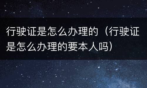 行驶证是怎么办理的（行驶证是怎么办理的要本人吗）