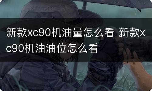 新款xc90机油量怎么看 新款xc90机油油位怎么看