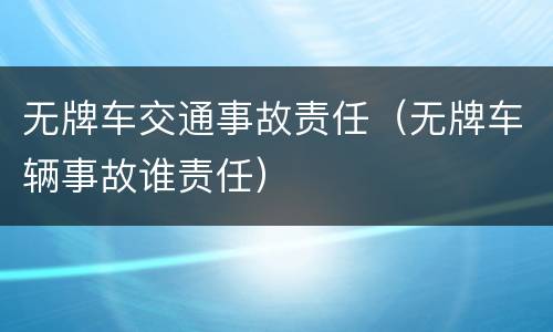 无牌车交通事故责任（无牌车辆事故谁责任）