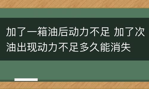 加了一箱油后动力不足 加了次油出现动力不足多久能消失