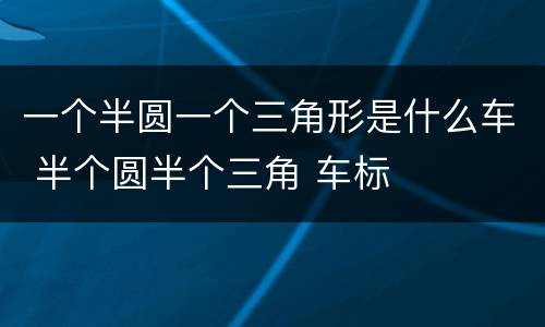 一个半圆一个三角形是什么车 半个圆半个三角 车标