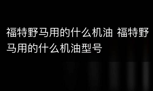 福特野马用的什么机油 福特野马用的什么机油型号