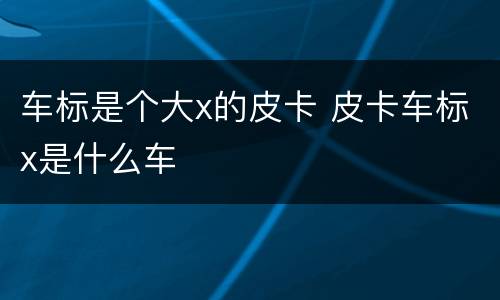 车标是个大x的皮卡 皮卡车标x是什么车