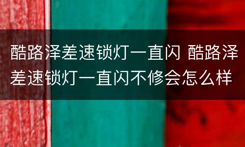 酷路泽差速锁灯一直闪 酷路泽差速锁灯一直闪不修会怎么样