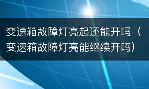 变速箱故障灯亮起还能开吗（变速箱故障灯亮能继续开吗）