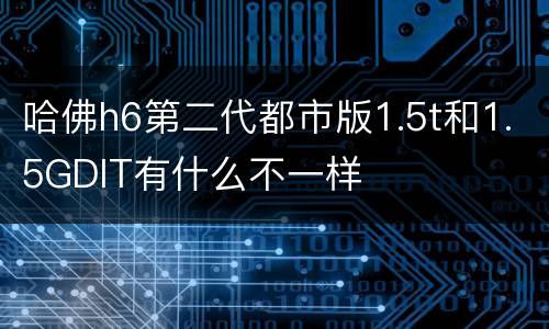 哈佛h6第二代都市版1.5t和1.5GDIT有什么不一样