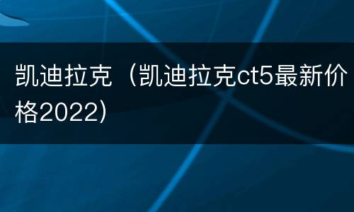 凯迪拉克（凯迪拉克ct5最新价格2022）