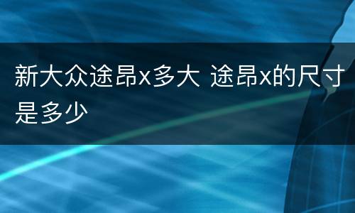 新大众途昂x多大 途昂x的尺寸是多少