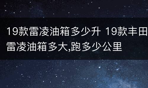 19款雷凌油箱多少升 19款丰田雷凌油箱多大,跑多少公里