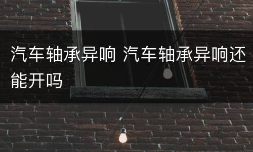 汽车轴承异响 汽车轴承异响还能开吗