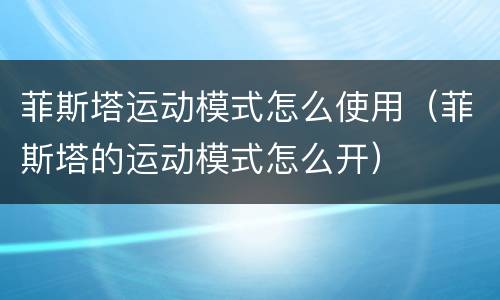 菲斯塔运动模式怎么使用（菲斯塔的运动模式怎么开）