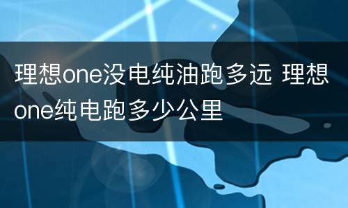 理想one没电纯油跑多远 理想one纯电跑多少公里