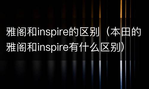 雅阁和inspire的区别（本田的雅阁和inspire有什么区别）