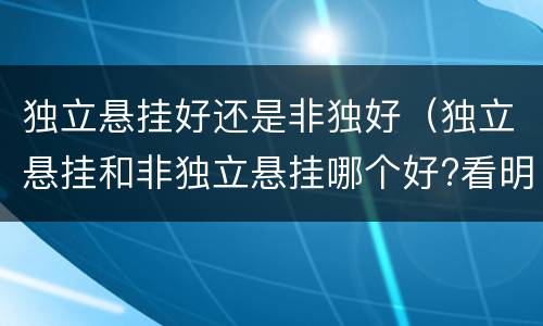 独立悬挂好还是非独好（独立悬挂和非独立悬挂哪个好?看明白）