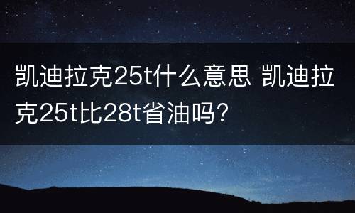 凯迪拉克25t什么意思 凯迪拉克25t比28t省油吗?