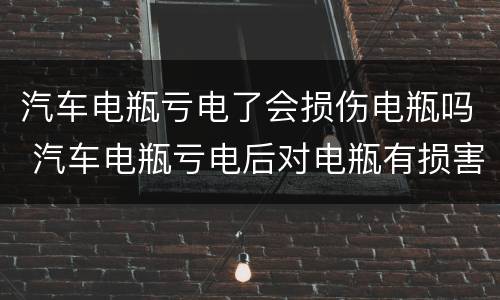 汽车电瓶亏电了会损伤电瓶吗 汽车电瓶亏电后对电瓶有损害吗