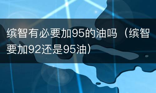 缤智有必要加95的油吗（缤智要加92还是95油）