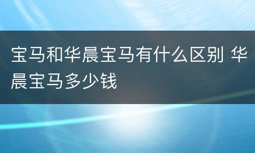 宝马和华晨宝马有什么区别 华晨宝马多少钱