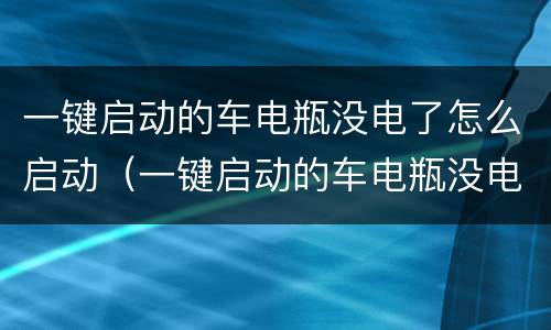 一键启动的车电瓶没电了怎么启动（一键启动的车电瓶没电了怎么启动呢）