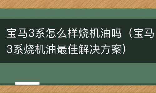 宝马3系怎么样烧机油吗（宝马3系烧机油最佳解决方案）