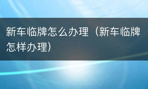 新车临牌怎么办理（新车临牌怎样办理）