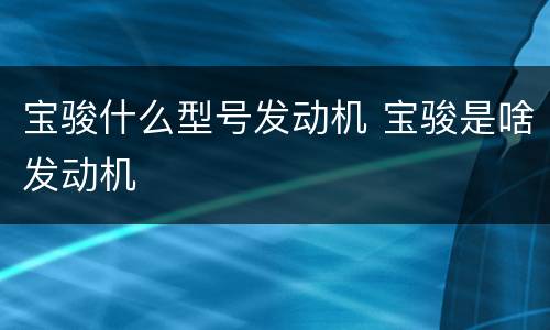 宝骏什么型号发动机 宝骏是啥发动机