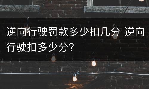 逆向行驶罚款多少扣几分 逆向行驶扣多少分?