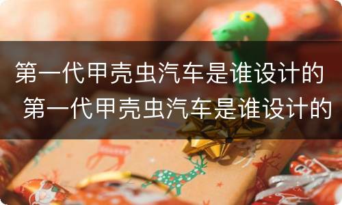 第一代甲壳虫汽车是谁设计的 第一代甲壳虫汽车是谁设计的车型