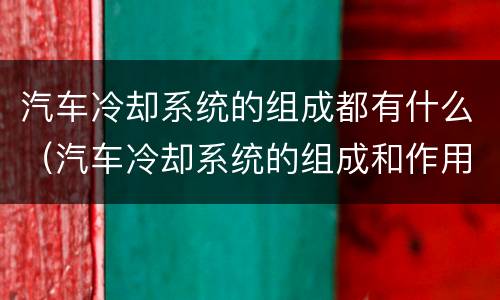 汽车冷却系统的组成都有什么（汽车冷却系统的组成和作用(图解）