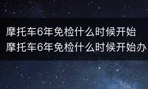 摩托车6年免检什么时候开始 摩托车6年免检什么时候开始办理