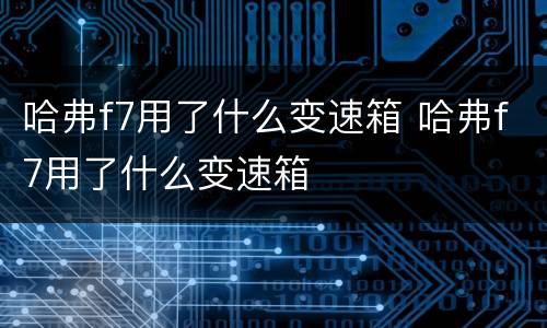 哈弗f7用了什么变速箱 哈弗f7用了什么变速箱