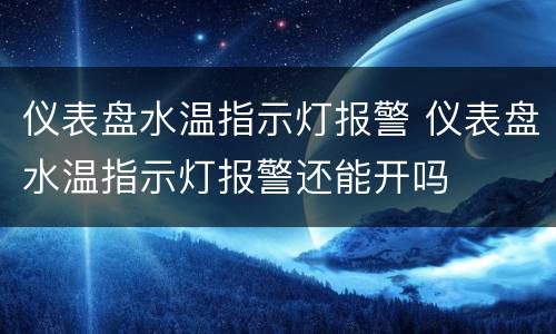 仪表盘水温指示灯报警 仪表盘水温指示灯报警还能开吗