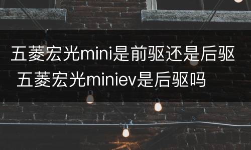 五菱宏光mini是前驱还是后驱 五菱宏光miniev是后驱吗