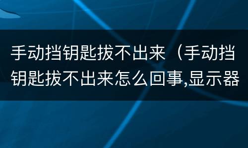 手动挡钥匙拔不出来（手动挡钥匙拔不出来怎么回事,显示器没熄灭）