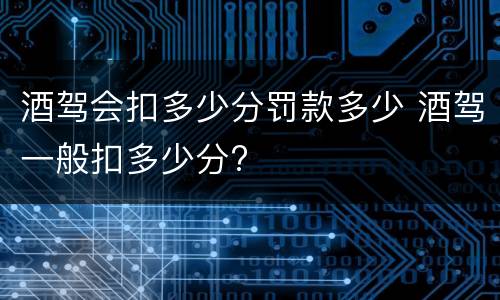 酒驾会扣多少分罚款多少 酒驾一般扣多少分?