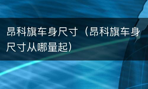 昂科旗车身尺寸（昂科旗车身尺寸从哪量起）