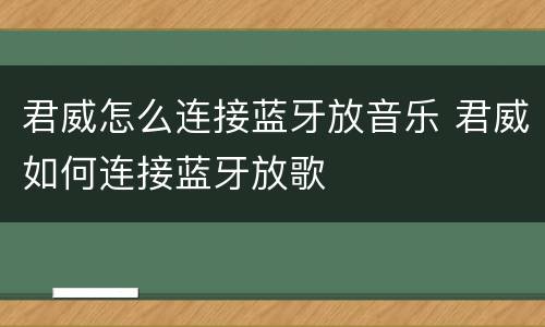 君威怎么连接蓝牙放音乐 君威如何连接蓝牙放歌